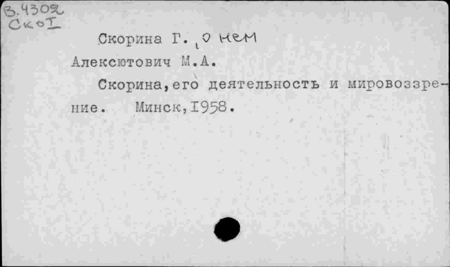 ﻿Скорина Г. ^0 14 ъИ Алексютович М.А.
Скорина,его деятельность и мировоззре ние. Минск,1958«